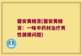 磐安黄精膏(磐安黄精膏：一味中药材治疗男性健康问题)