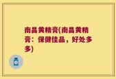 南昌黄精膏(南昌黄精膏：保健佳品，好处多多)