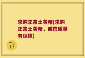 求购正宗土黄精(求购正宗土黄精，诚信质量有保障)