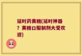 延时药黄精(延时神器？黄精口服制剂大受欢迎)