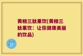 黄精三肽果饮(黄精三肽果饮：让你健康美丽的饮品)