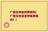 广西玉林能种黄精吗(广西玉林适宜种植黄精吗？)