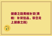 健康之路黄精补肾(黄精：补肾佳品，带您走上健康之路)