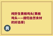 纯野生黄精鸡头(黄精鸡头——回归自然食材的好选择)