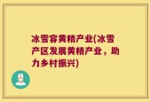 冰雪容黄精产业(冰雪产区发展黄精产业，助力乡村振兴)
