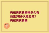 枸杞黄芪黄精喝多久有效果(喝多久能见效？枸杞黄芪黄精