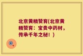 北京黄精赞育(北京黄精赞育：宝贵中药材，传承千年之秘！)