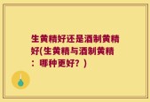 生黄精好还是酒制黄精好(生黄精与酒制黄精：哪种更好？)