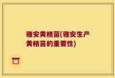 雅安黄精苗(雅安生产黄精苗的重要性)