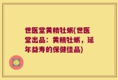 世医堂黄精牡蛎(世医堂出品：黄精牡蛎，延年益寿的保健佳品)