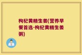 枸杞黄精生姜(营养早餐首选-枸杞黄精生姜粥)