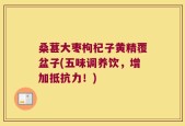 桑葚大枣枸杞子黄精覆盆子(五味调养饮，增加抵抗力！)