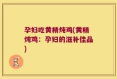 孕妇吃黄精炖鸡(黄精炖鸡：孕妇的滋补佳品)