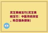 灵芝黄精玉竹(灵芝黄精玉竹：中医传统四宝，助您强身健体)