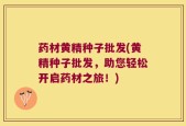 药材黄精种子批发(黄精种子批发，助您轻松开启药材之旅！)