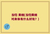 当归 黄精(当归黄精对身体有什么好处？)