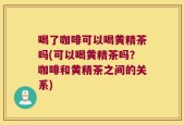 喝了咖啡可以喝黄精茶吗(可以喝黄精茶吗？咖啡和黄精茶之间的关系)