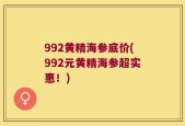 992黄精海参底价(992元黄精海参超实惠！)