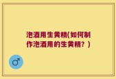 泡酒用生黄精(如何制作泡酒用的生黄精？)