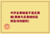 中药名黄精是不是炙黄精(黄精与炙黄精的区别及功效解析)