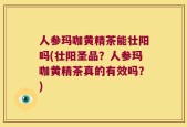 人参玛咖黄精茶能壮阳吗(壮阳圣品？人参玛咖黄精茶真的有效吗？)