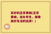 买好的正宗黄精(正宗黄精，滋补养生，健康美好生活的选择！)