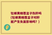 牡蛎黄精覆盆子伤肝吗(牡蛎黄精覆盆子对肝脏产生负面影响吗？)