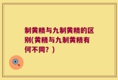 制黄精与九制黄精的区别(黄精与九制黄精有何不同？)