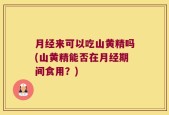 月经来可以吃山黄精吗(山黄精能否在月经期间食用？)
