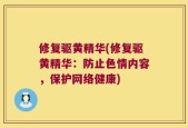 修复驱黄精华(修复驱黄精华：防止色情内容，保护网络健康)