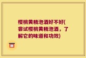 樱桃黄精泡酒好不好(尝试樱桃黄精泡酒，了解它的味道和功效)