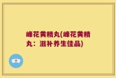峰花黄精丸(峰花黄精丸：滋补养生佳品)