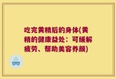 吃完黄精后的身体(黄精的健康益处：可缓解疲劳、帮助美容养颜)