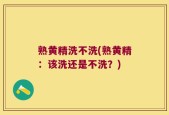 熟黄精洗不洗(熟黄精：该洗还是不洗？)