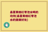 桑葚黄精红枣泡水喝的功效(桑葚黄精红枣泡水的健康好处)