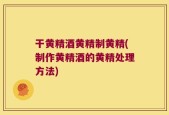 干黄精酒黄精制黄精(制作黄精酒的黄精处理方法)