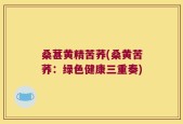 桑葚黄精苦荞(桑黄苦荞：绿色健康三重奏)