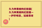 久力神黄精枸杞胶囊(久力神黄精枸杞胶囊——护肝明目，延缓衰老)