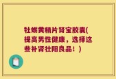 牡蛎黄精片肾宝胶囊(提高男性健康，选择这些补肾壮阳良品！)