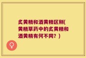 炙黄精和酒黄精区别(黄精草药中的炙黄精和酒黄精有何不同？)