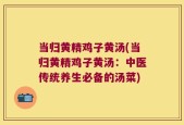 当归黄精鸡子黄汤(当归黄精鸡子黄汤：中医传统养生必备的汤菜)