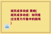胡天成多动症 黄精(胡天成多动症：如何度过注意力不集中的困境)