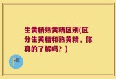 生黄精熟黄精区别(区分生黄精和熟黄精，你真的了解吗？)