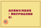 后抗黄精华(明星新宠！黄精华护肤品深度解析)