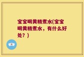 宝宝喝黄精煮水(宝宝喝黄精煮水，有什么好处？)