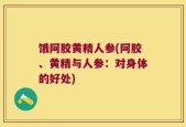 饿阿胶黄精人参(阿胶、黄精与人参：对身体的好处)