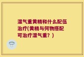湿气重黄精和什么配伍治疗(黄精与何物搭配可治疗湿气重？)