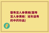 磐寿宫人参黄精(磐寿宫人参黄精：延年益寿的中药珍品)
