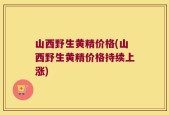 山西野生黄精价格(山西野生黄精价格持续上涨)