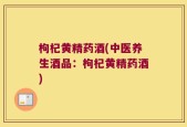 枸杞黄精药酒(中医养生酒品：枸杞黄精药酒)